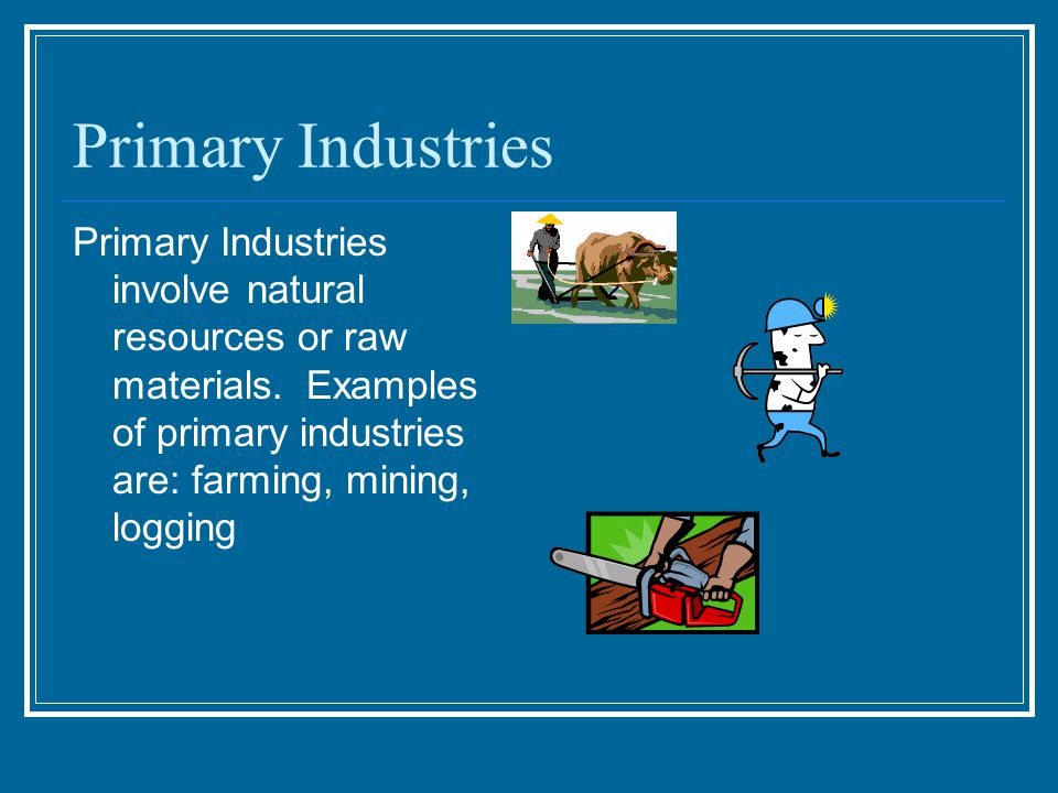 Primary Industries Primary Industries involve natural resources or raw materials.