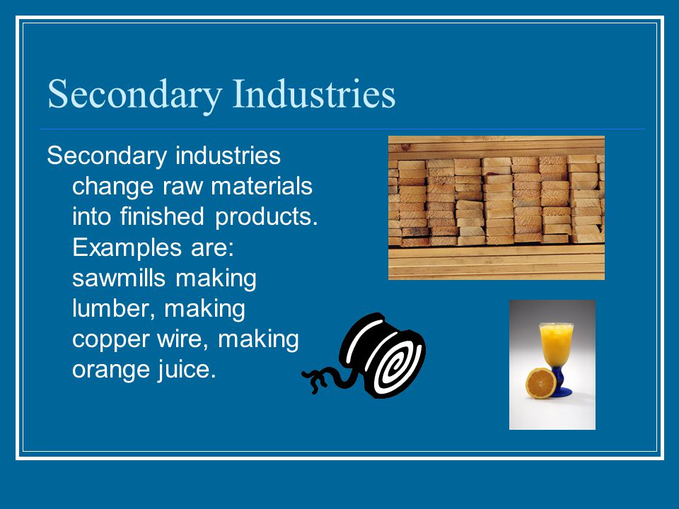 Secondary Industries Secondary industries change raw materials into finished products.