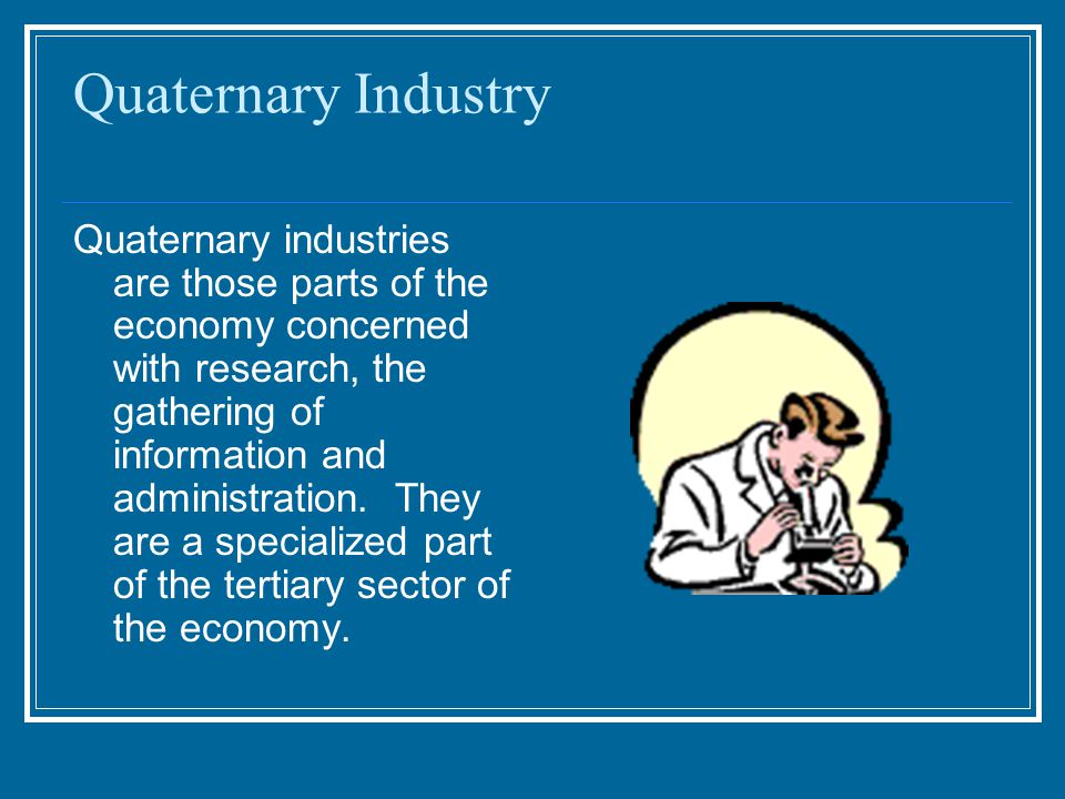 Quaternary Industry Quaternary industries are those parts of the economy concerned with research, the gathering of information and administration.