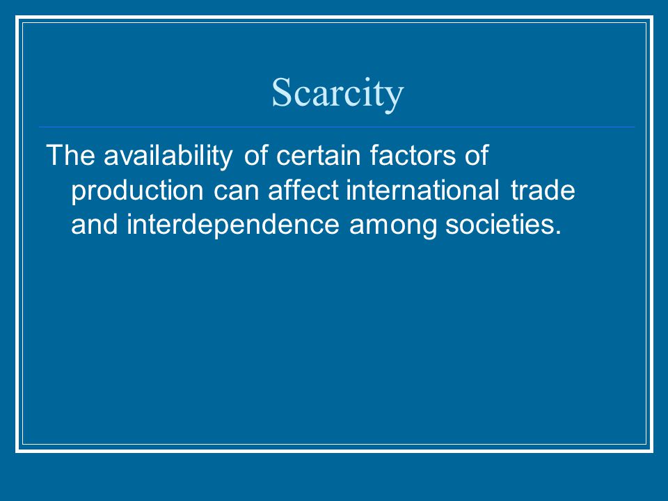 Scarcity The availability of certain factors of production can affect international trade and interdependence among societies.