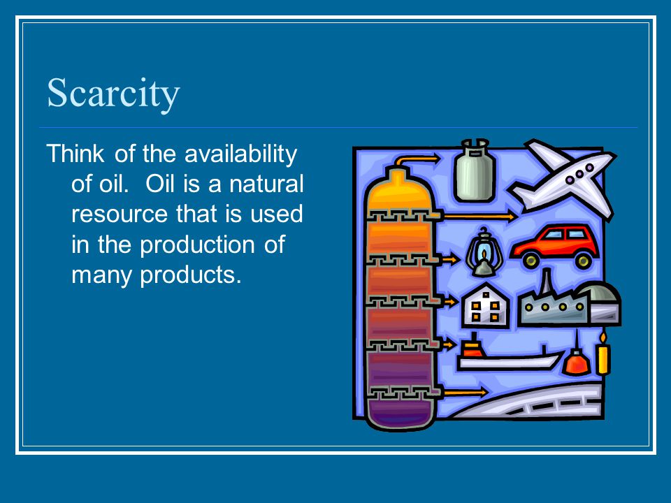 Scarcity Think of the availability of oil.