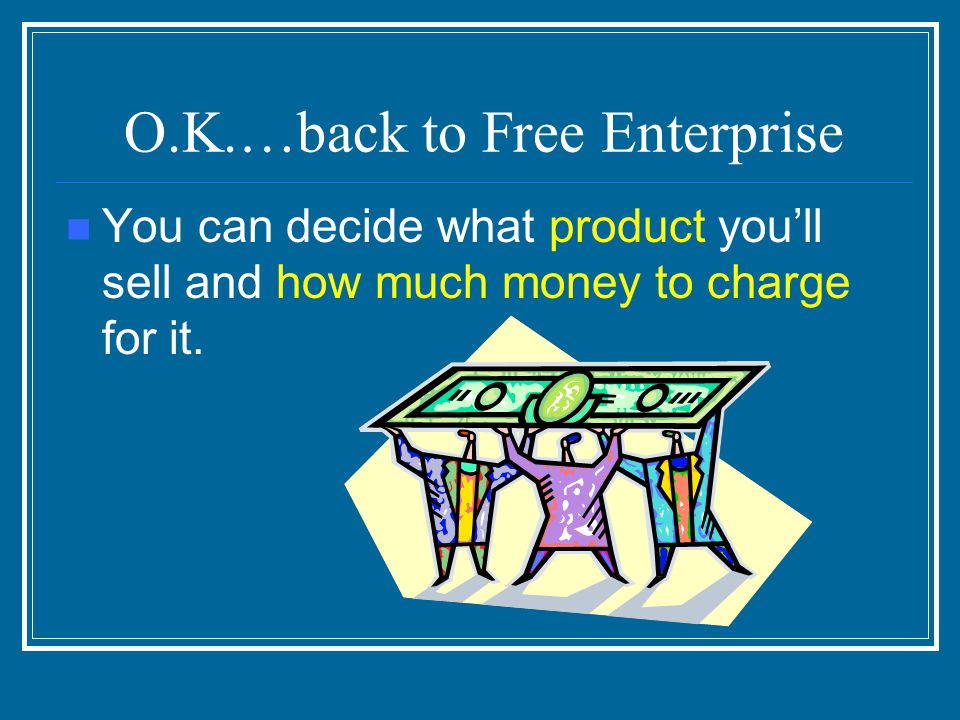 O.K.…back to Free Enterprise You can decide what product you’ll sell and how much money to charge for it.