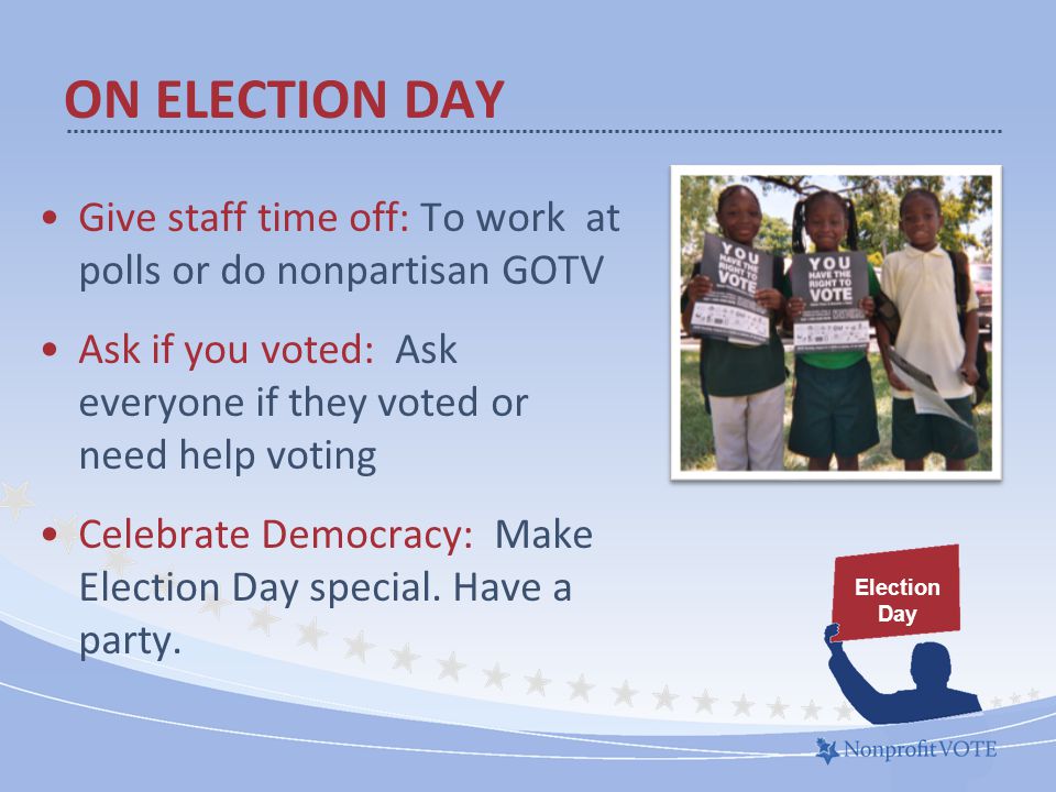 Give staff time off: To work at polls or do nonpartisan GOTV Ask if you voted: Ask everyone if they voted or need help voting Celebrate Democracy: Make Election Day special.