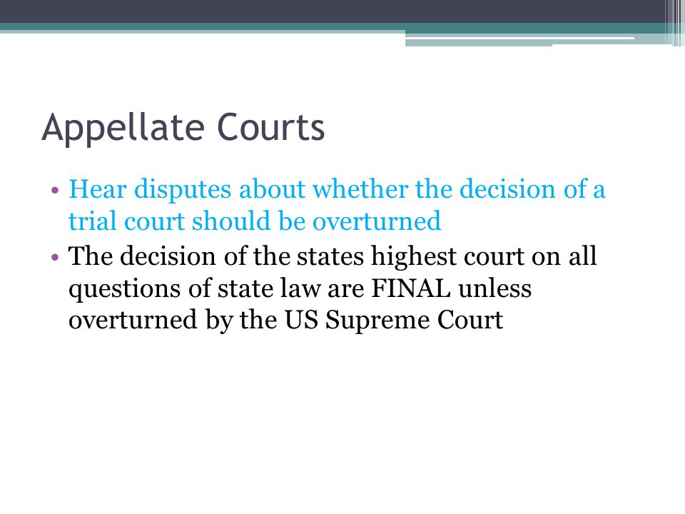 Appellate Courts Hear disputes about whether the decision of a trial court should be overturned The decision of the states highest court on all questions of state law are FINAL unless overturned by the US Supreme Court