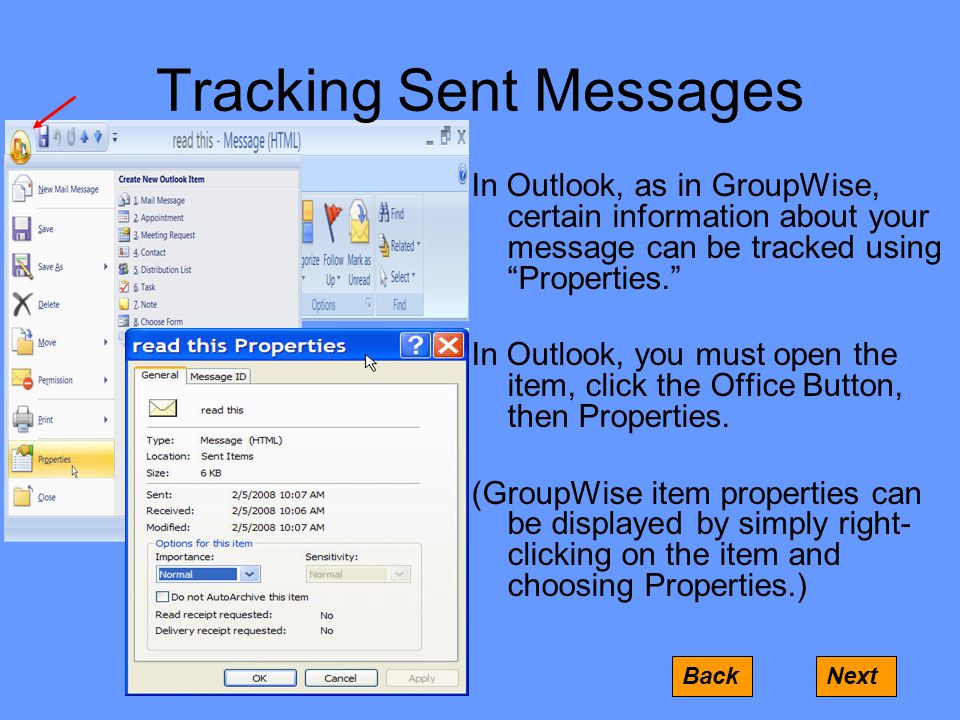Tracking Sent Messages In Outlook, as in GroupWise, certain information about your message can be tracked using Properties. In Outlook, you must open the item, click the Office Button, then Properties.