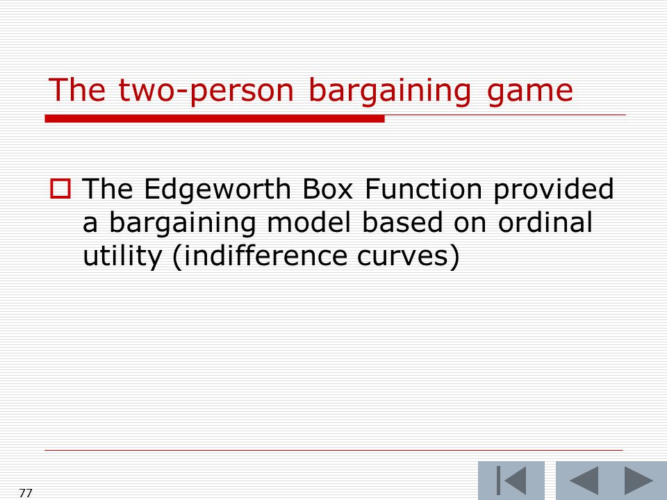 77 The two-person bargaining game  The Edgeworth Box Function provided a bargaining model based on ordinal utility (indifference curves) 77