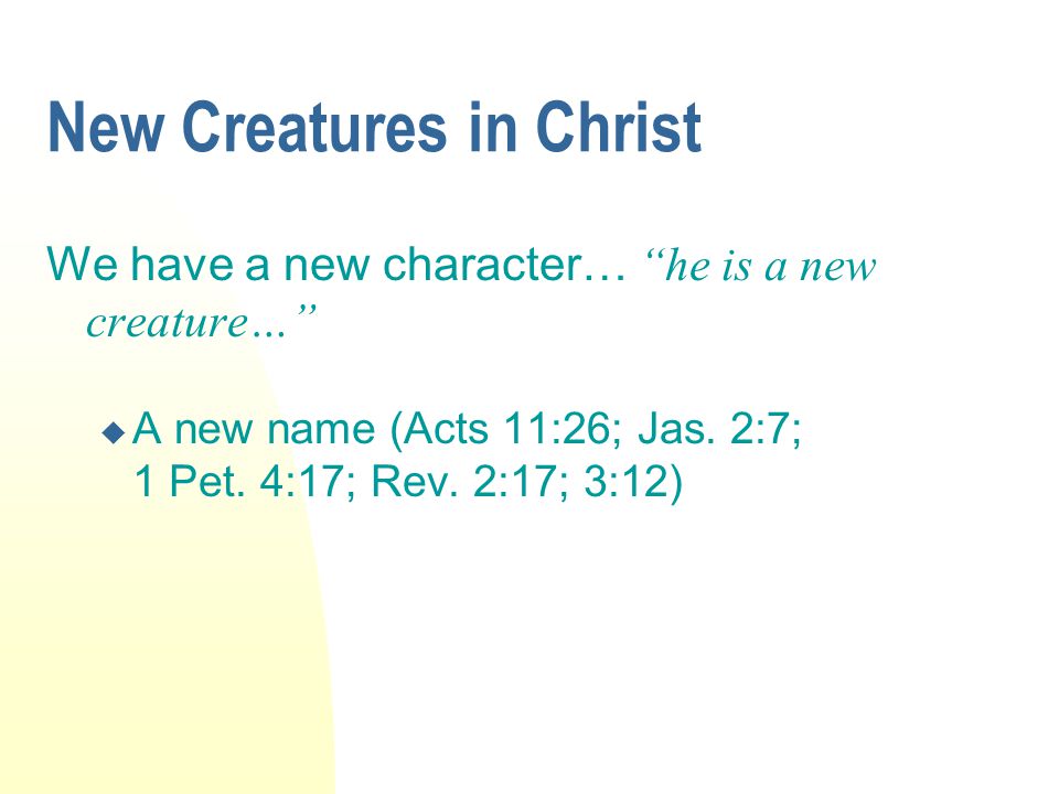 New Creatures in Christ We have a new character… he is a new creature…  A new name (Acts 11:26; Jas.