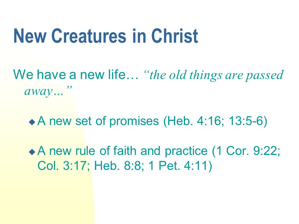 New Creatures in Christ We have a new life… the old things are passed away…  A new set of promises (Heb.