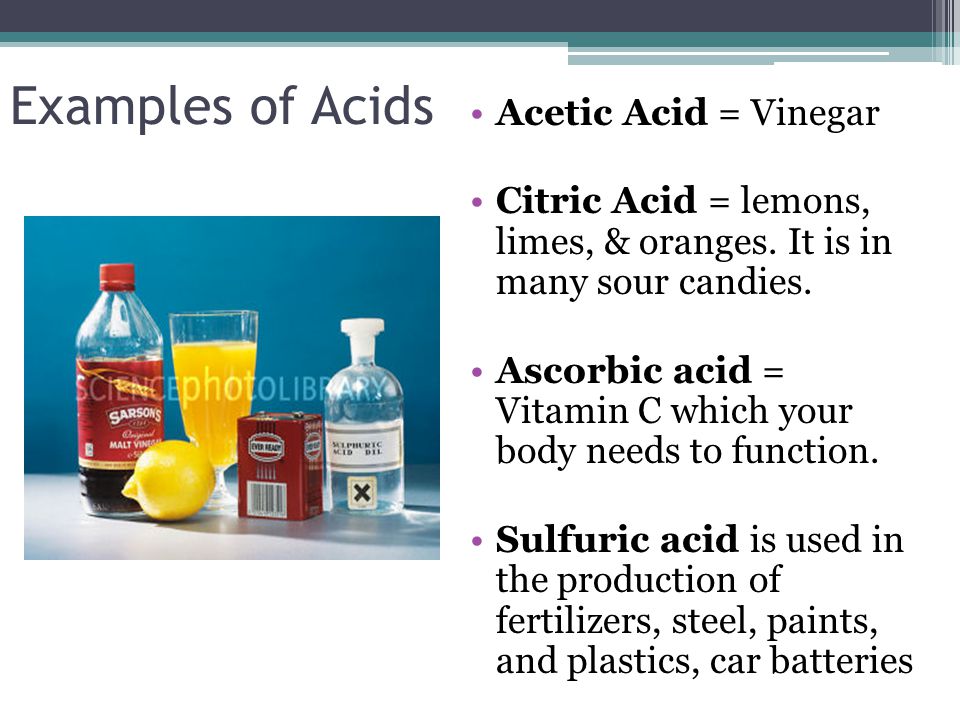 Examples of Acids Acetic Acid = Vinegar Citric Acid = lemons, limes, & oranges.