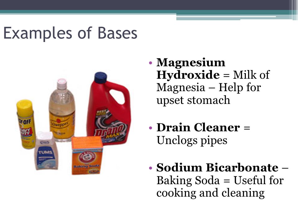 Examples of Bases Magnesium Hydroxide = Milk of Magnesia – Help for upset stomach Drain Cleaner = Unclogs pipes Sodium Bicarbonate – Baking Soda = Useful for cooking and cleaning