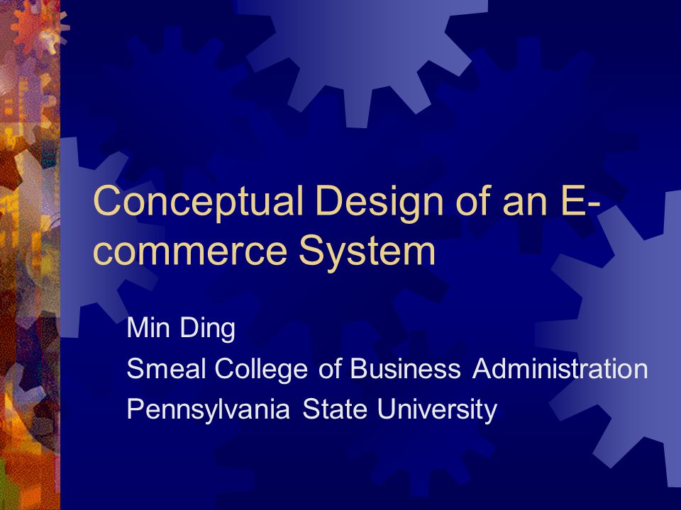 Conceptual Design of an E- commerce System Min Ding Smeal College of Business Administration Pennsylvania State University