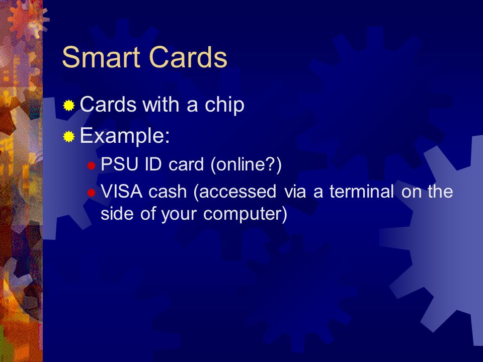 Smart Cards  Cards with a chip  Example:  PSU ID card (online )  VISA cash (accessed via a terminal on the side of your computer)