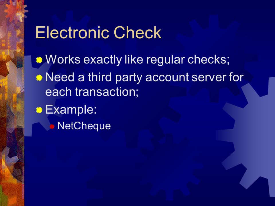 Electronic Check  Works exactly like regular checks;  Need a third party account server for each transaction;  Example:  NetCheque