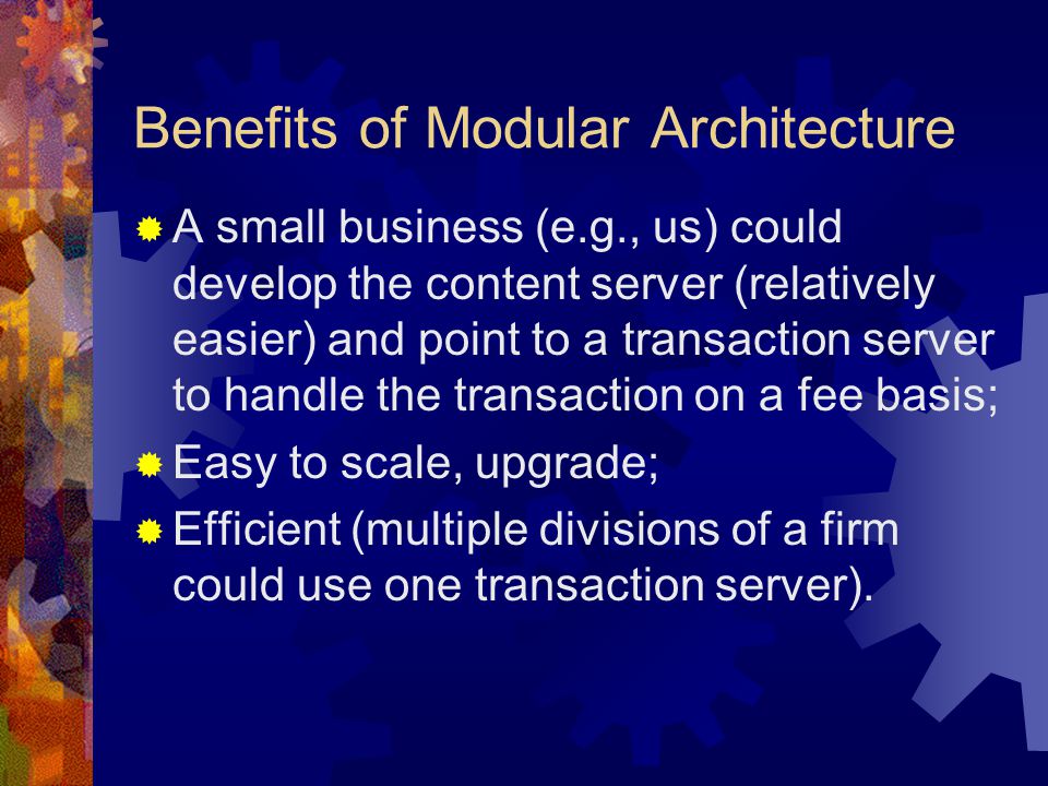 Benefits of Modular Architecture  A small business (e.g., us) could develop the content server (relatively easier) and point to a transaction server to handle the transaction on a fee basis;  Easy to scale, upgrade;  Efficient (multiple divisions of a firm could use one transaction server).