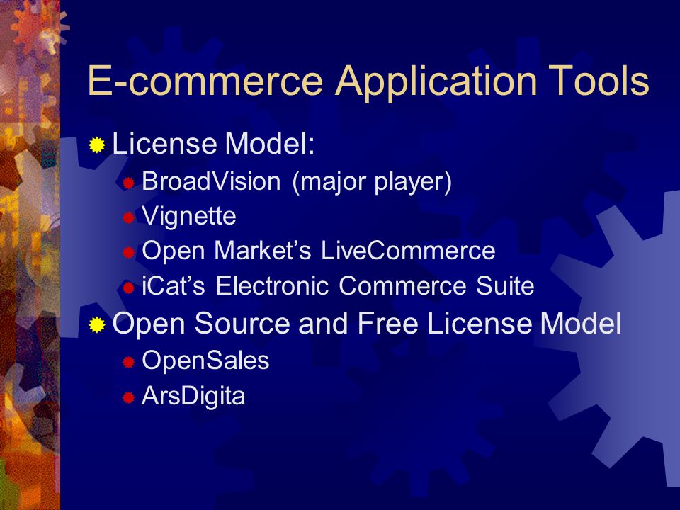 E-commerce Application Tools  License Model:  BroadVision (major player)  Vignette  Open Market’s LiveCommerce  iCat’s Electronic Commerce Suite  Open Source and Free License Model  OpenSales  ArsDigita