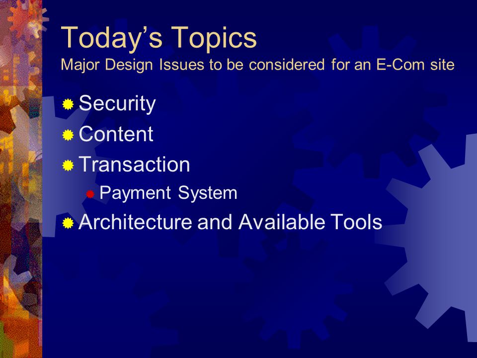 Today’s Topics Major Design Issues to be considered for an E-Com site  Security  Content  Transaction  Payment System  Architecture and Available Tools
