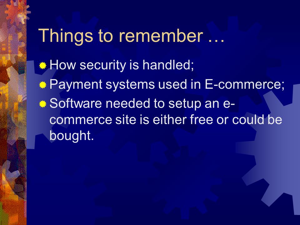 Things to remember …  How security is handled;  Payment systems used in E-commerce;  Software needed to setup an e- commerce site is either free or could be bought.