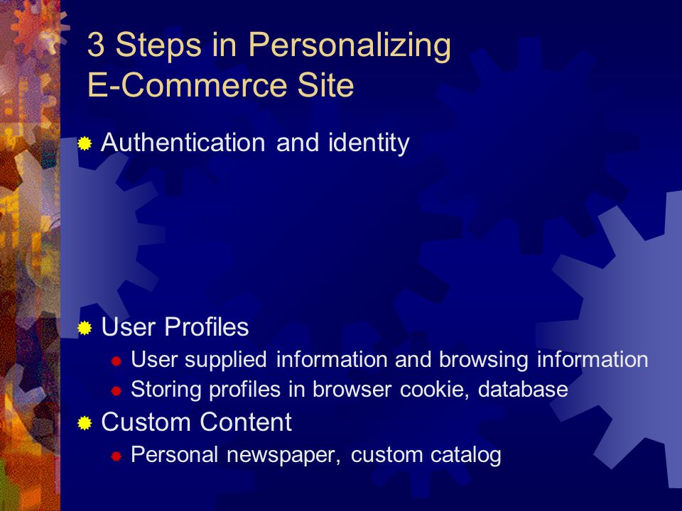 3 Steps in Personalizing E-Commerce Site  Authentication and identity  User Profiles  User supplied information and browsing information  Storing profiles in browser cookie, database  Custom Content  Personal newspaper, custom catalog
