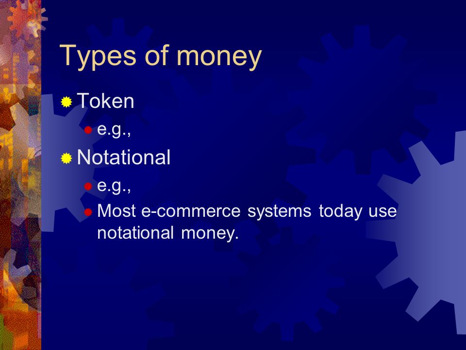 Types of money  Token  e.g.,  Notational  e.g.,  Most e-commerce systems today use notational money.