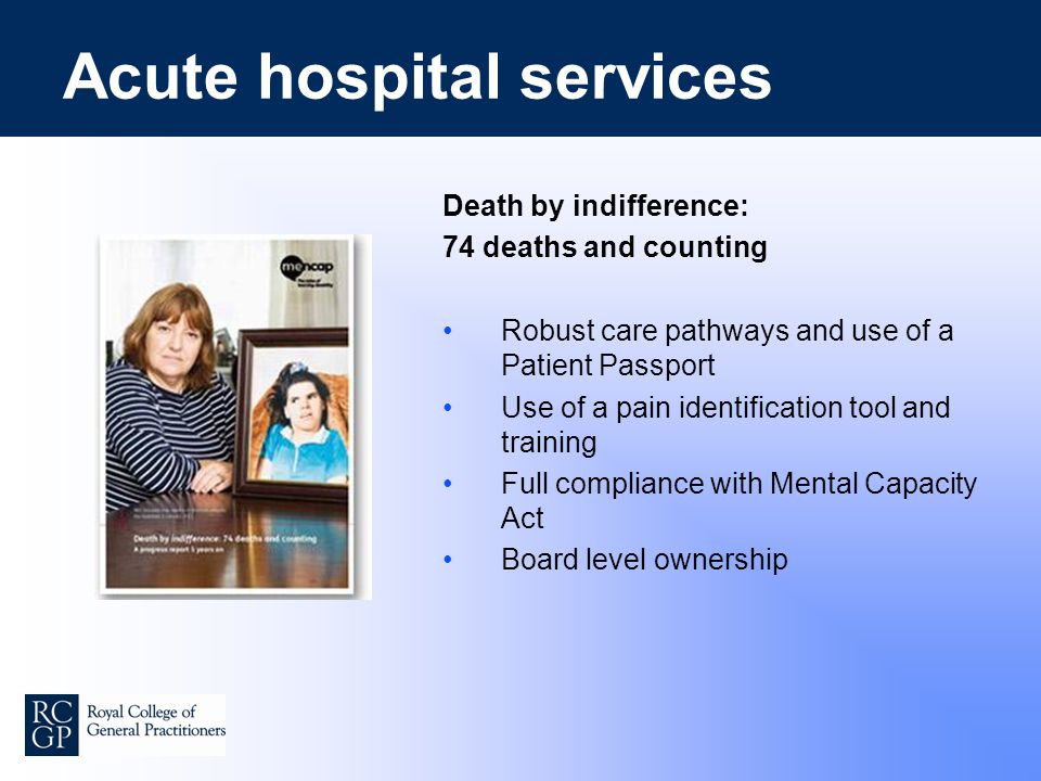 Acute hospital services Death by indifference: 74 deaths and counting Robust care pathways and use of a Patient Passport Use of a pain identification tool and training Full compliance with Mental Capacity Act Board level ownership