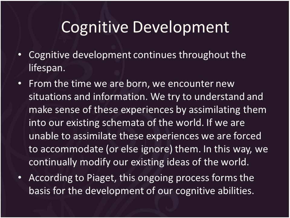 Cognitive Development Cognitive development continues throughout the lifespan.