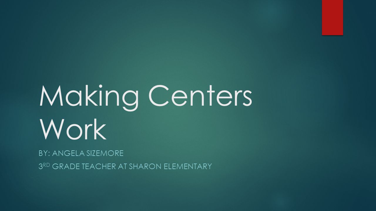 Making Centers Work BY: ANGELA SIZEMORE 3 RD GRADE TEACHER AT SHARON ELEMENTARY