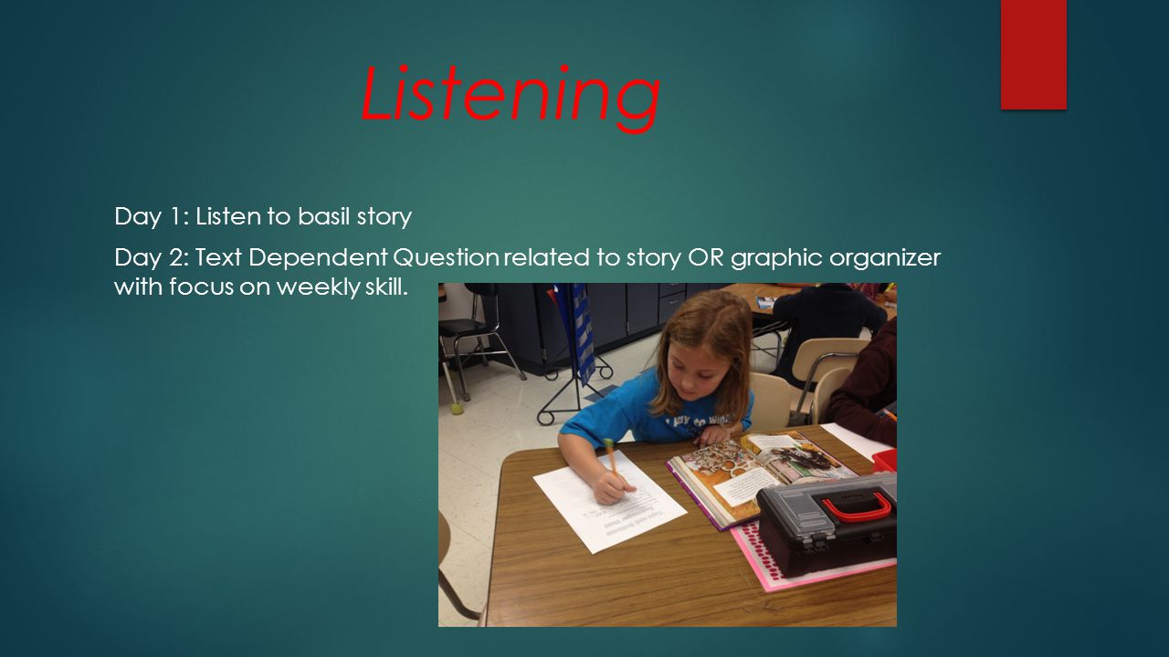Listening Day 1: Listen to basil story Day 2: Text Dependent Question related to story OR graphic organizer with focus on weekly skill.