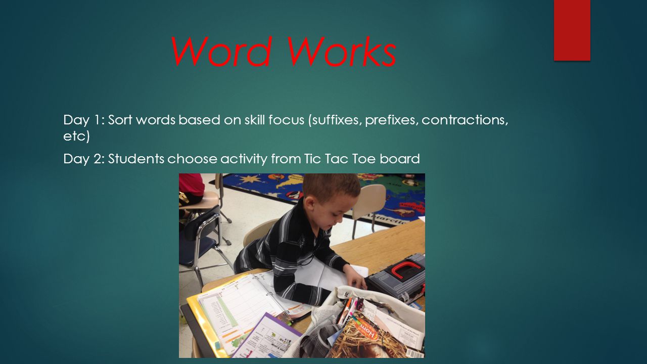 Word Works Day 1: Sort words based on skill focus (suffixes, prefixes, contractions, etc) Day 2: Students choose activity from Tic Tac Toe board