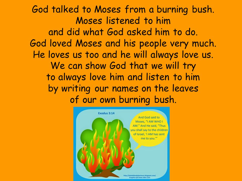 God talked to Moses from a burning bush. Moses listened to him and did what God asked him to do.
