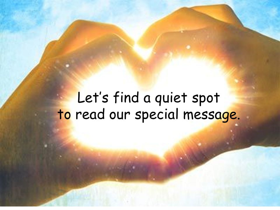 Let’s find a quiet spot to read our special message.