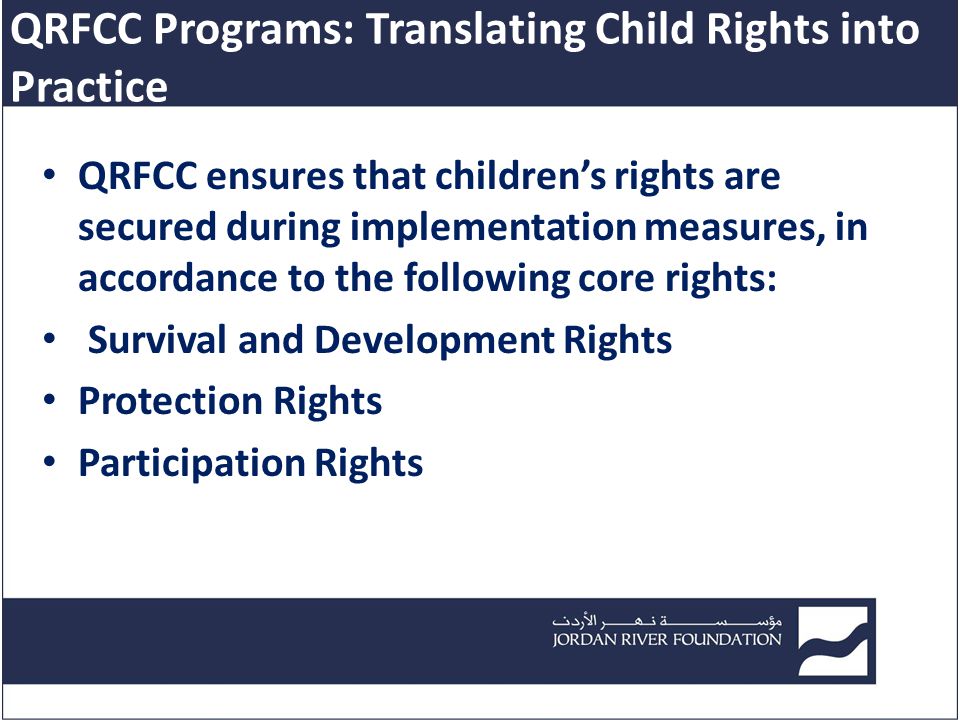 QRFCC ensures that children’s rights are secured during implementation measures, in accordance to the following core rights: Survival and Development Rights Protection Rights Participation Rights