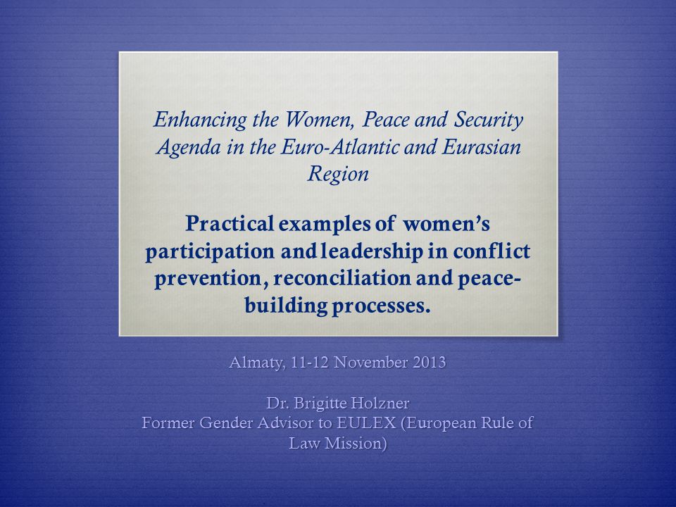 Enhancing the Women, Peace and Security Agenda in the Euro-Atlantic and Eurasian Region Practical examples of women’s participation and leadership in conflict prevention, reconciliation and peace- building processes.
