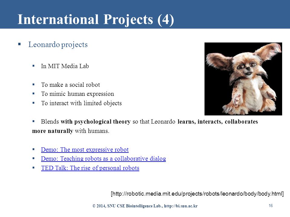  Leonardo projects  In MIT Media Lab  To make a social robot  To mimic human expression  To interact with limited objects  Blends with psychological theory so that Leonardo learns, interacts, collaborates more naturally with humans.
