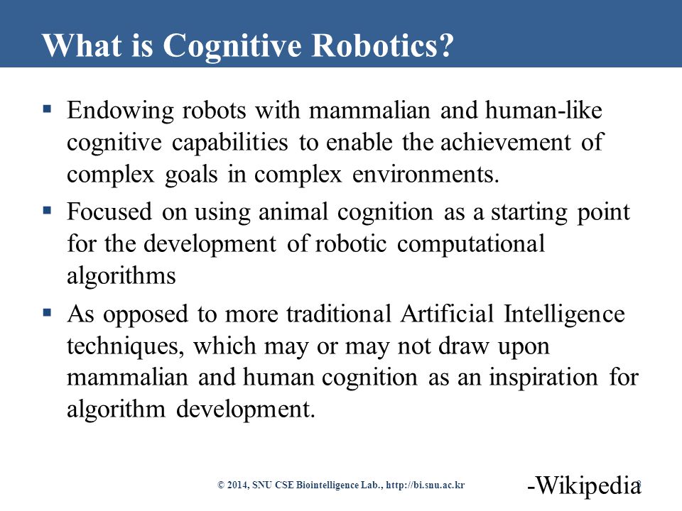  Endowing robots with mammalian and human-like cognitive capabilities to enable the achievement of complex goals in complex environments.