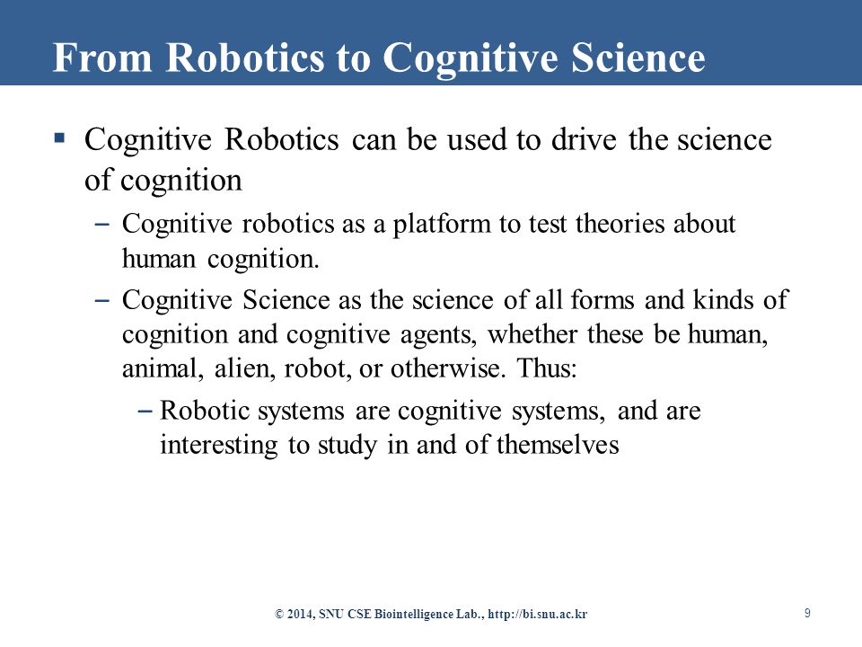  Cognitive Robotics can be used to drive the science of cognition – Cognitive robotics as a platform to test theories about human cognition.