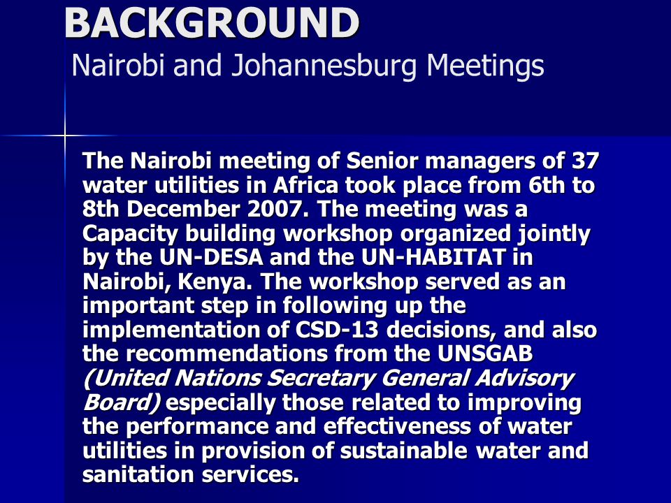 BACKGROUND BACKGROUND Nairobi and Johannesburg Meetings The Nairobi meeting of Senior managers of 37 water utilities in Africa took place from 6th to 8th December 2007.