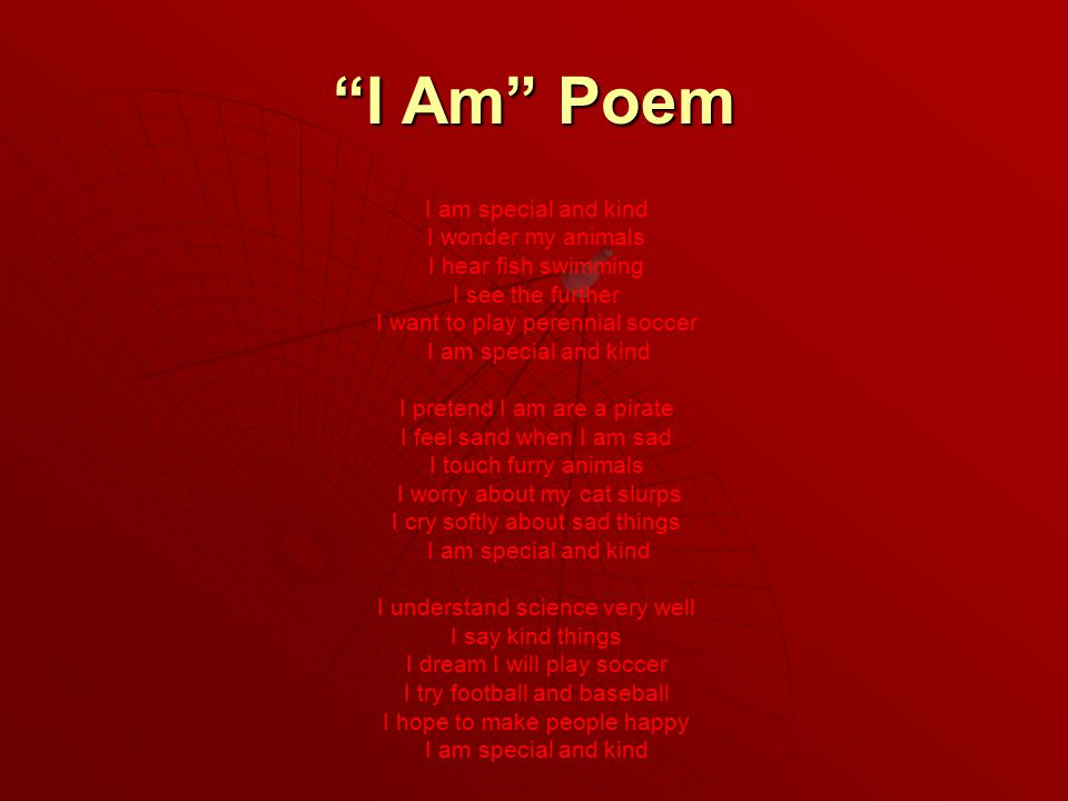 I Am Poem I am special and kind I wonder my animals I hear fish swimming I see the further I want to play perennial soccer I am special and kind I pretend I am are a pirate I feel sand when I am sad I touch furry animals I worry about my cat slurps I cry softly about sad things I am special and kind I understand science very well I say kind things I dream I will play soccer I try football and baseball I hope to make people happy I am special and kind