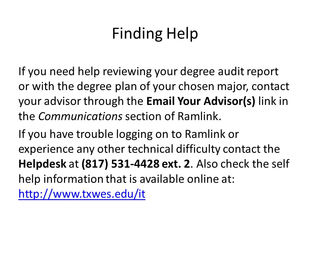 Finding Help If you need help reviewing your degree audit report or with the degree plan of your chosen major, contact your advisor through the  Your Advisor(s) link in the Communications section of Ramlink.
