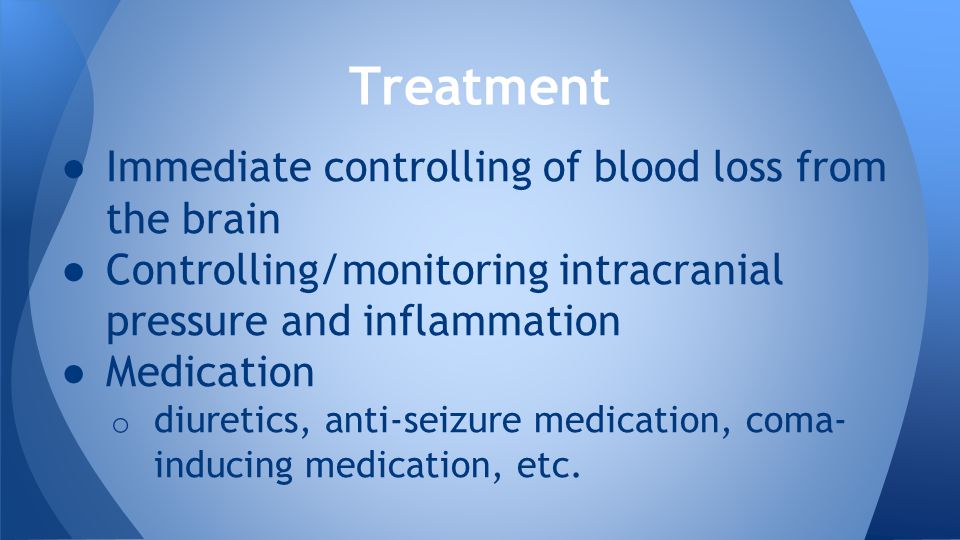 ● Immediate controlling of blood loss from the brain ● Controlling/monitoring intracranial pressure and inflammation ● Medication o diuretics, anti-seizure medication, coma- inducing medication, etc.