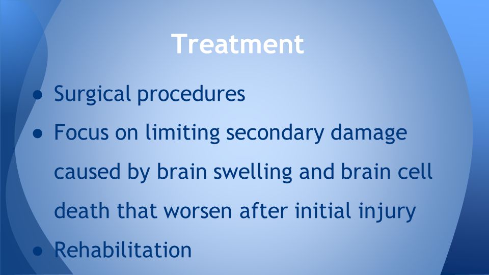● Surgical procedures ● Focus on limiting secondary damage caused by brain swelling and brain cell death that worsen after initial injury ● Rehabilitation Treatment