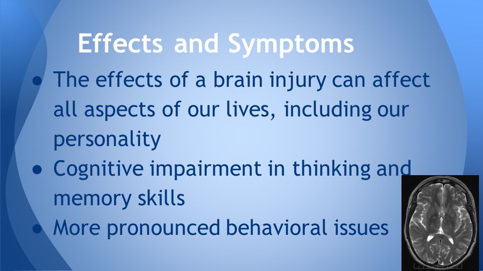 ● The effects of a brain injury can affect all aspects of our lives, including our personality ● Cognitive impairment in thinking and memory skills ● More pronounced behavioral issues Effectsand Symptoms