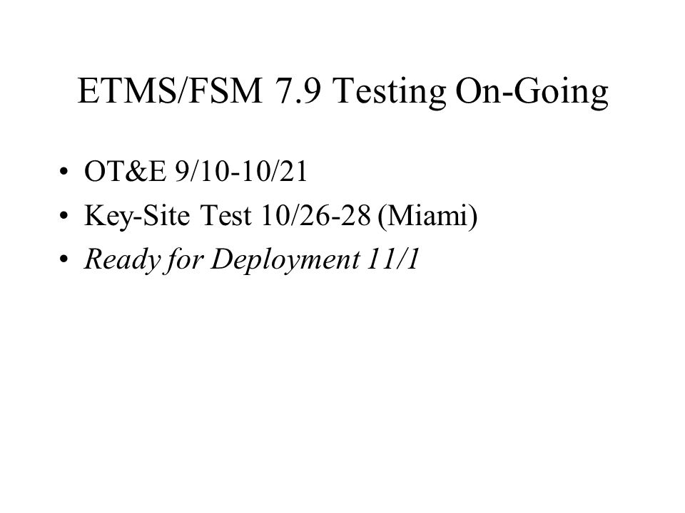 ETMS/FSM 7.9 Testing On-Going OT&E 9/10-10/21 Key-Site Test 10/26-28 (Miami) Ready for Deployment 11/1