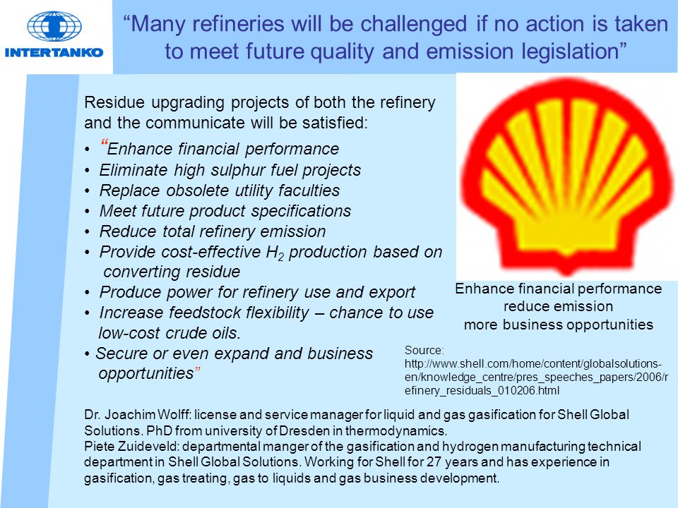 Many refineries will be challenged if no action is taken to meet future quality and emission legislation Residue upgrading projects of both the refinery and the communicate will be satisfied: Enhance financial performance Eliminate high sulphur fuel projects Replace obsolete utility faculties Meet future product specifications Reduce total refinery emission Provide cost-effective H 2 production based on converting residue Produce power for refinery use and export Increase feedstock flexibility – chance to use low-cost crude oils.
