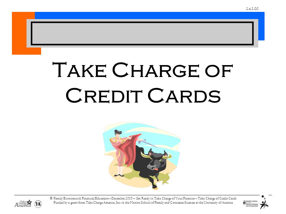 2.4.1.G1 © Family Economics & Financial Education – December 2005 – Get Ready to Take Charge of Your Finances – Take Charge of Credit Cards Funded by a grant from Take Charge America, Inc.