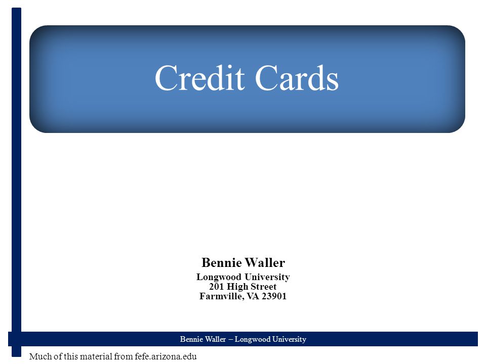 Bennie Waller – Longwood University Credit Cards Bennie Waller Longwood University 201 High Street Farmville, VA Much of this material from fefe.arizona.edu