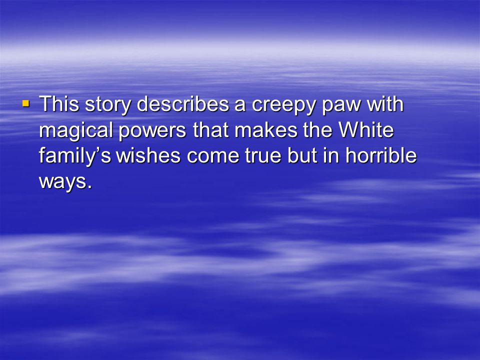  This story describes a creepy paw with magical powers that makes the White family’s wishes come true but in horrible ways.