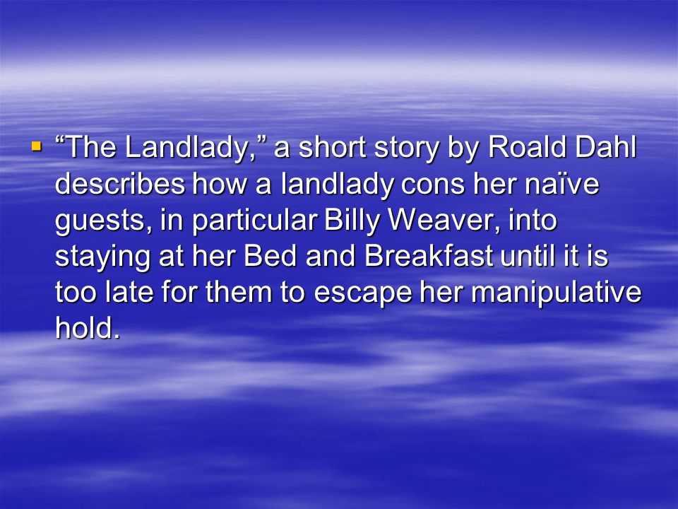  The Landlady, a short story by Roald Dahl describes how a landlady cons her naïve guests, in particular Billy Weaver, into staying at her Bed and Breakfast until it is too late for them to escape her manipulative hold.