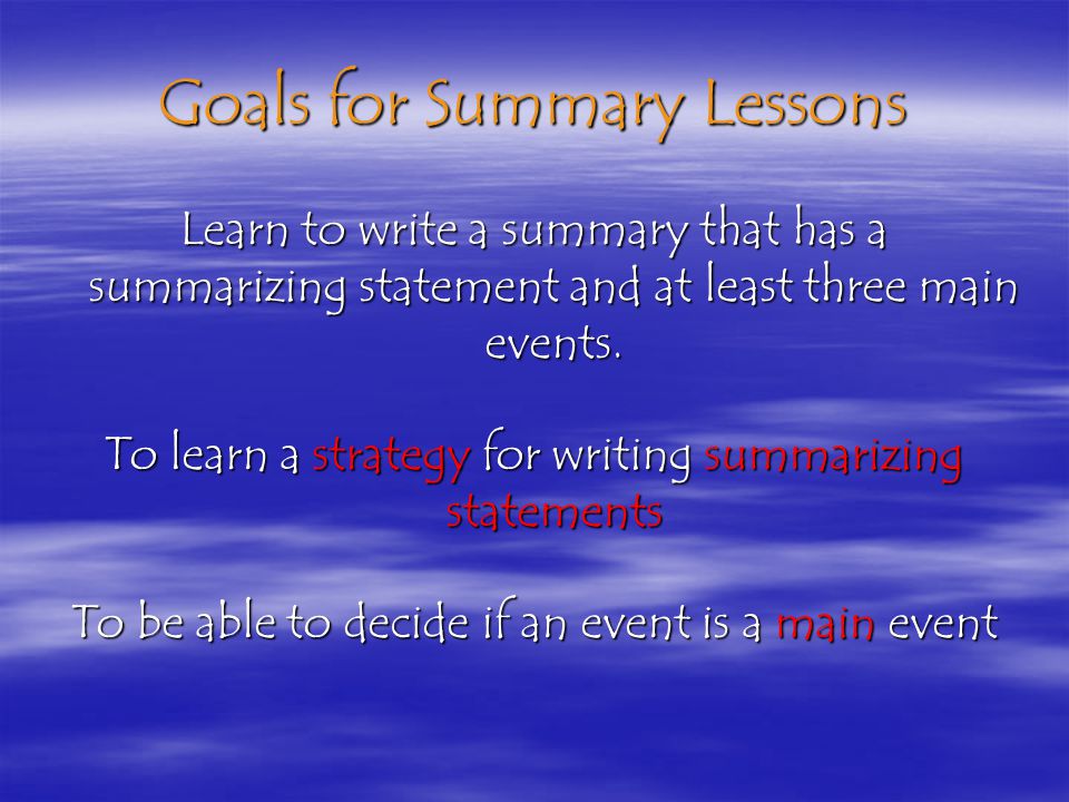 Goals for Summary Lessons Learn to write a summary that has a summarizing statement and at least three main events.