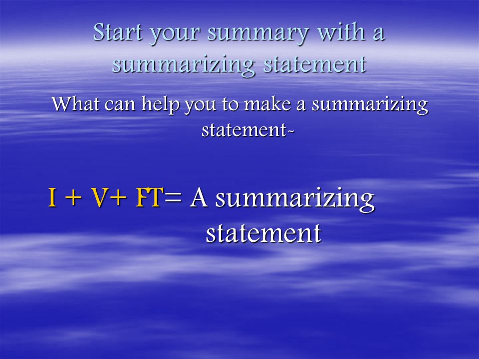 Start your summary with a summarizing statement What can help you to make a summarizing statement- I + V+ FT= A summarizing statement