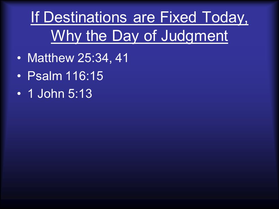 If Destinations are Fixed Today, Why the Day of Judgment Matthew 25:34, 41 Psalm 116:15 1 John 5:13